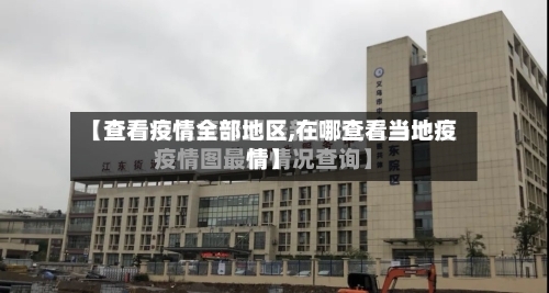 【查看疫情全部地区,在哪查看当地疫情】