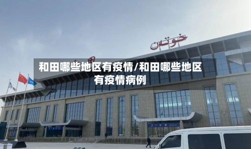 和田哪些地区有疫情/和田哪些地区有疫情病例-第2张图片