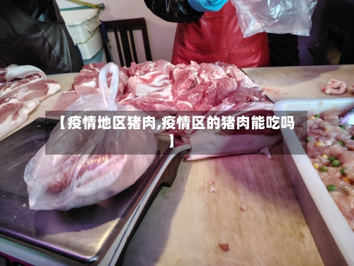 【疫情地区猪肉,疫情区的猪肉能吃吗】-第3张图片