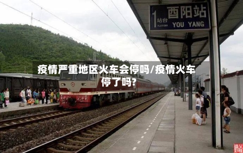 疫情严重地区火车会停吗/疫情火车停了吗?-第2张图片