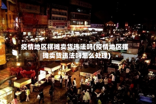 疫情地区摆摊卖货违法吗(疫情地区摆摊卖货违法吗怎么处理)