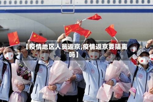 【疫情地区人员返京,疫情返京要隔离吗】