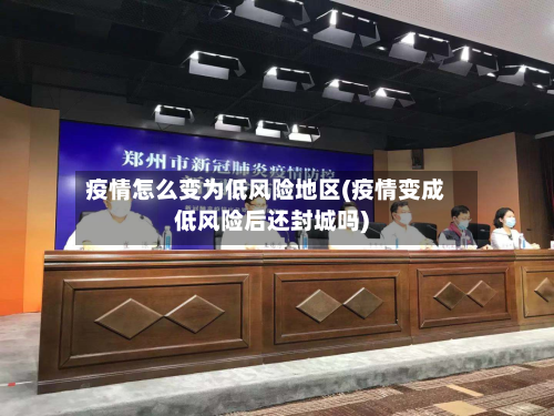 疫情怎么变为低风险地区(疫情变成低风险后还封城吗)
