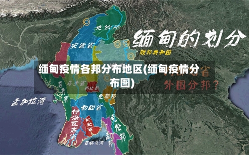 缅甸疫情各邦分布地区(缅甸疫情分布图)