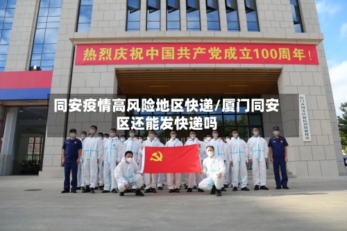 同安疫情高风险地区快递/厦门同安区还能发快递吗