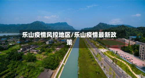 乐山疫情风控地区/乐山疫情最新政策-第3张图片