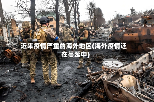 近来疫情严重的海外地区(海外疫情还在蔓延中)-第3张图片