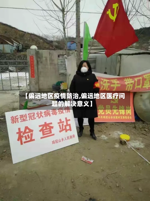 【偏远地区疫情防治,偏远地区医疗问题的解决意义】