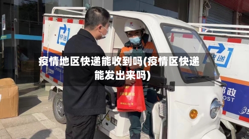 疫情地区快递能收到吗(疫情区快递能发出来吗)
