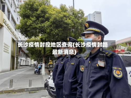 长沙疫情封控地区查询(长沙疫情封路最新消息)-第3张图片