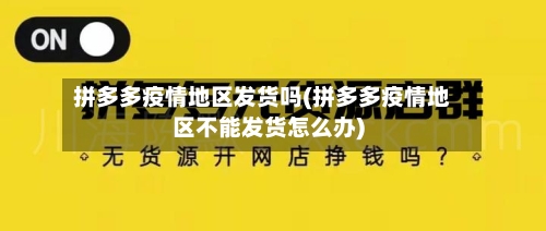 拼多多疫情地区发货吗(拼多多疫情地区不能发货怎么办)