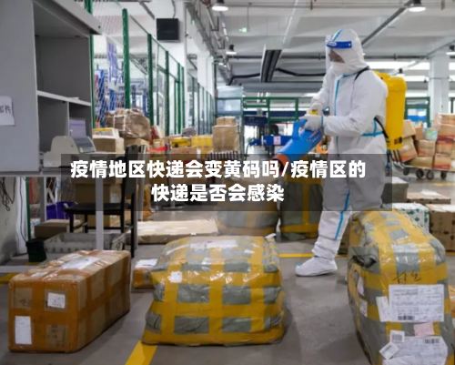 疫情地区快递会变黄码吗/疫情区的快递是否会感染