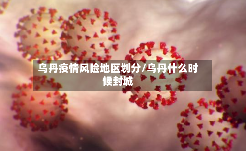 乌丹疫情风险地区划分/乌丹什么时候封城-第2张图片