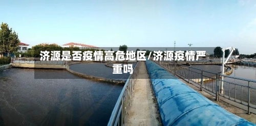 济源是否疫情高危地区/济源疫情严重吗-第2张图片