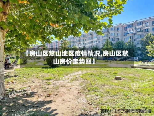【房山区燕山地区疫情情况,房山区燕山房价走势图】-第2张图片