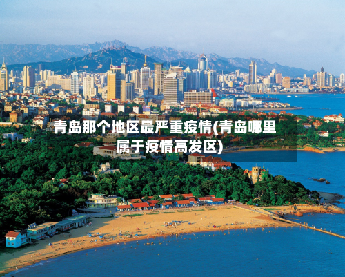 青岛那个地区最严重疫情(青岛哪里属于疫情高发区)-第3张图片