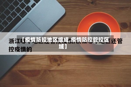 【疫情防控地区组成,疫情防控管控区域】-第3张图片