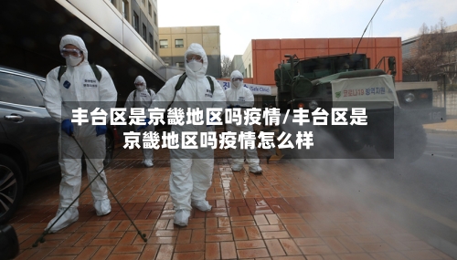 丰台区是京畿地区吗疫情/丰台区是京畿地区吗疫情怎么样