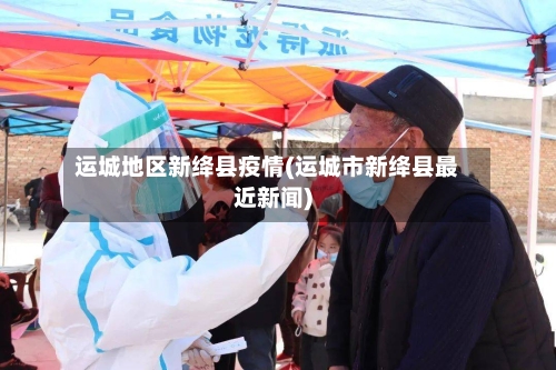 运城地区新绛县疫情(运城市新绛县最近新闻)-第3张图片