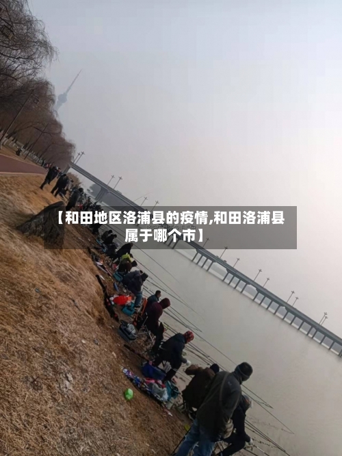 【和田地区洛浦县的疫情,和田洛浦县属于哪个市】