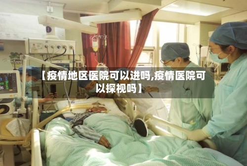 【疫情地区医院可以进吗,疫情医院可以探视吗】-第3张图片