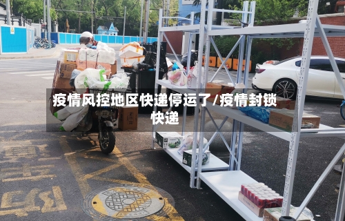 疫情风控地区快递停运了/疫情封锁快递-第2张图片