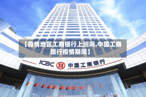 【疫情地区工商银行上班吗,中国工商银行疫情期间】