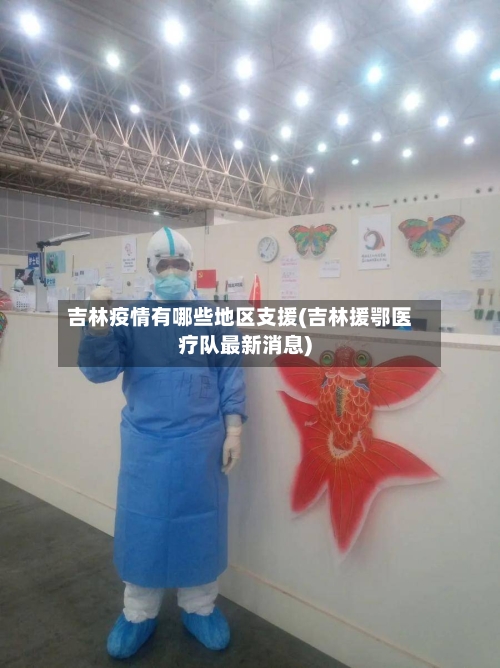 吉林疫情有哪些地区支援(吉林援鄂医疗队最新消息)