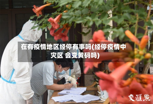 在有疫情地区经停有事吗(经停疫情中灾区 会变黄码吗)