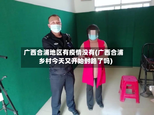 广西合浦地区有疫情没有(广西合浦乡村今天又开始封路了吗)