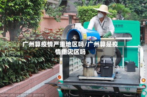 广州算疫情严重地区吗/广州算是疫情重灾区吗-第3张图片