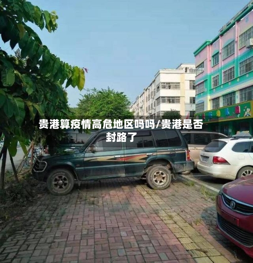贵港算疫情高危地区吗吗/贵港是否封路了
