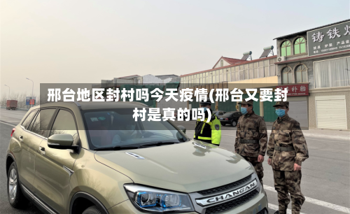邢台地区封村吗今天疫情(邢台又要封村是真的吗)