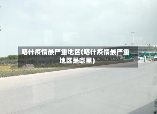 喀什疫情最严重地区(喀什疫情最严重地区是哪里)