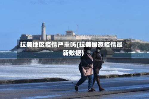 拉美地区疫情严重吗(拉美国家疫情最新数据)