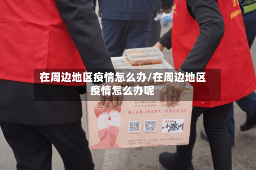 在周边地区疫情怎么办/在周边地区疫情怎么办呢-第2张图片