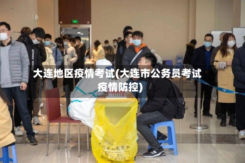 大连地区疫情考试(大连市公务员考试疫情防控)-第2张图片