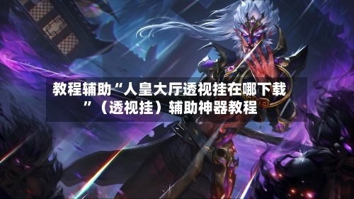 教程辅助“人皇大厅透视挂在哪下载”（透视挂）辅助神器教程