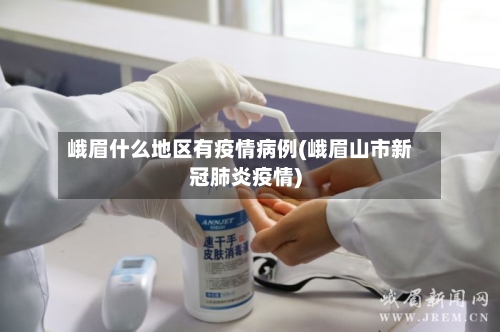 峨眉什么地区有疫情病例(峨眉山市新冠肺炎疫情)