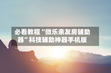 必看教程“微乐亲友房辅助器”科技辅助神器手机版-第2张图片