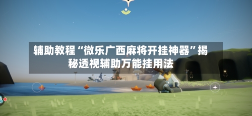 辅助教程“微乐广西麻将开挂神器	”揭秘透视辅助万能挂用法-第2张图片