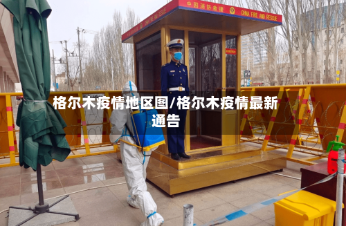 格尔木疫情地区图/格尔木疫情最新通告