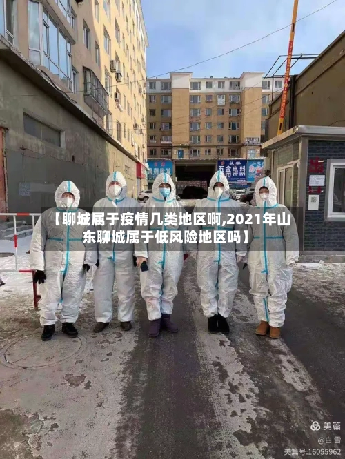 【聊城属于疫情几类地区啊,2021年山东聊城属于低风险地区吗】