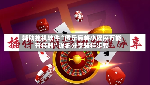 辅助挂机软件“微乐麻将小程序万能开挂器”详细分享装挂步骤-第2张图片