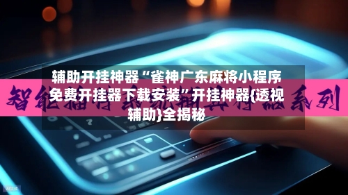 辅助开挂神器“雀神广东麻将小程序免费开挂器下载安装”开挂神器{透视辅助}全揭秘-第2张图片