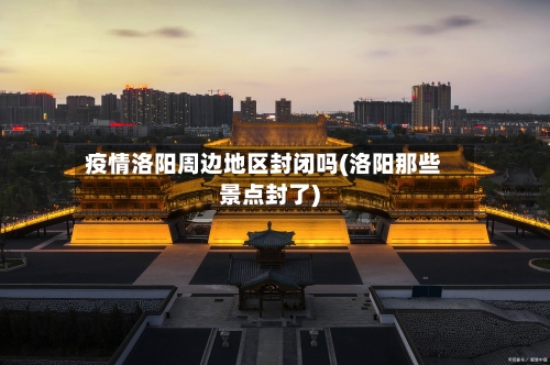 疫情洛阳周边地区封闭吗(洛阳那些景点封了)-第2张图片