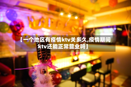 【一个地区有疫情ktv关多久,疫情期间ktv还能正常营业吗】-第3张图片