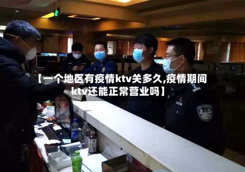 【一个地区有疫情ktv关多久,疫情期间ktv还能正常营业吗】