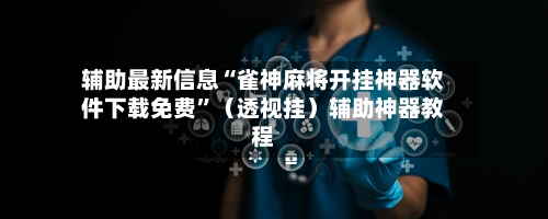 辅助最新信息“雀神麻将开挂神器软件下载免费”（透视挂）辅助神器教程-第3张图片