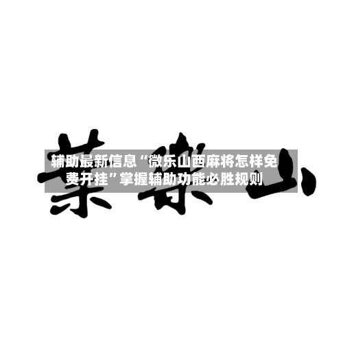 辅助最新信息“微乐山西麻将怎样免费开挂	”掌握辅助功能必胜规则-第3张图片